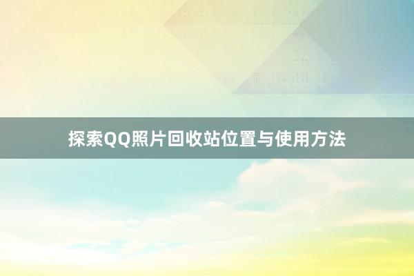 探索QQ照片回收站位置与使用方法