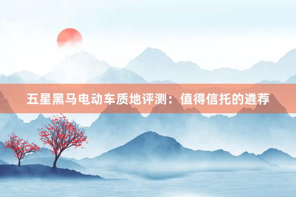 五星黑马电动车质地评测：值得信托的遴荐